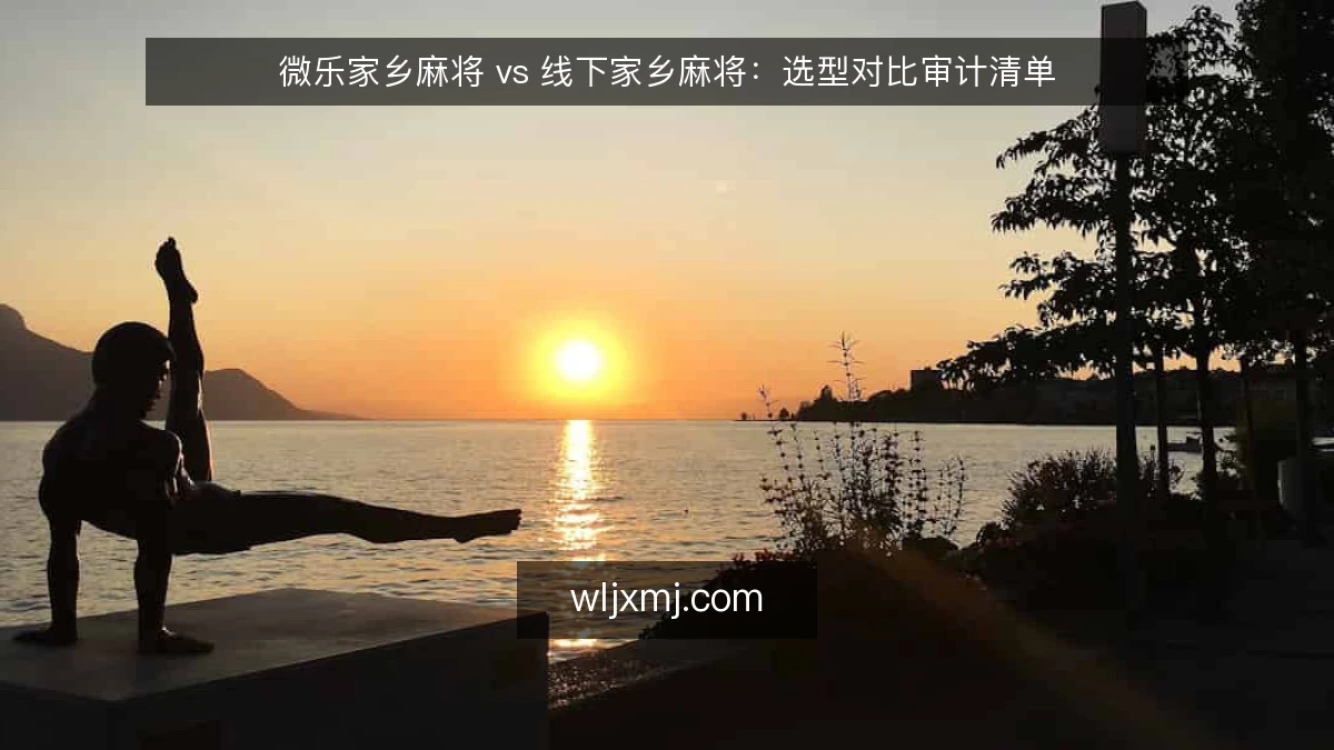 微乐家乡麻将 vs 线下家乡麻将：选型对比审计清单