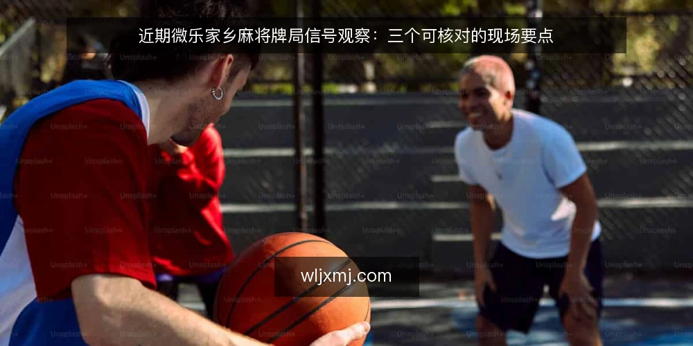 近期微乐家乡麻将牌局信号观察:三个可核对的现场要点 — 信号一:开局节奏变化 配图