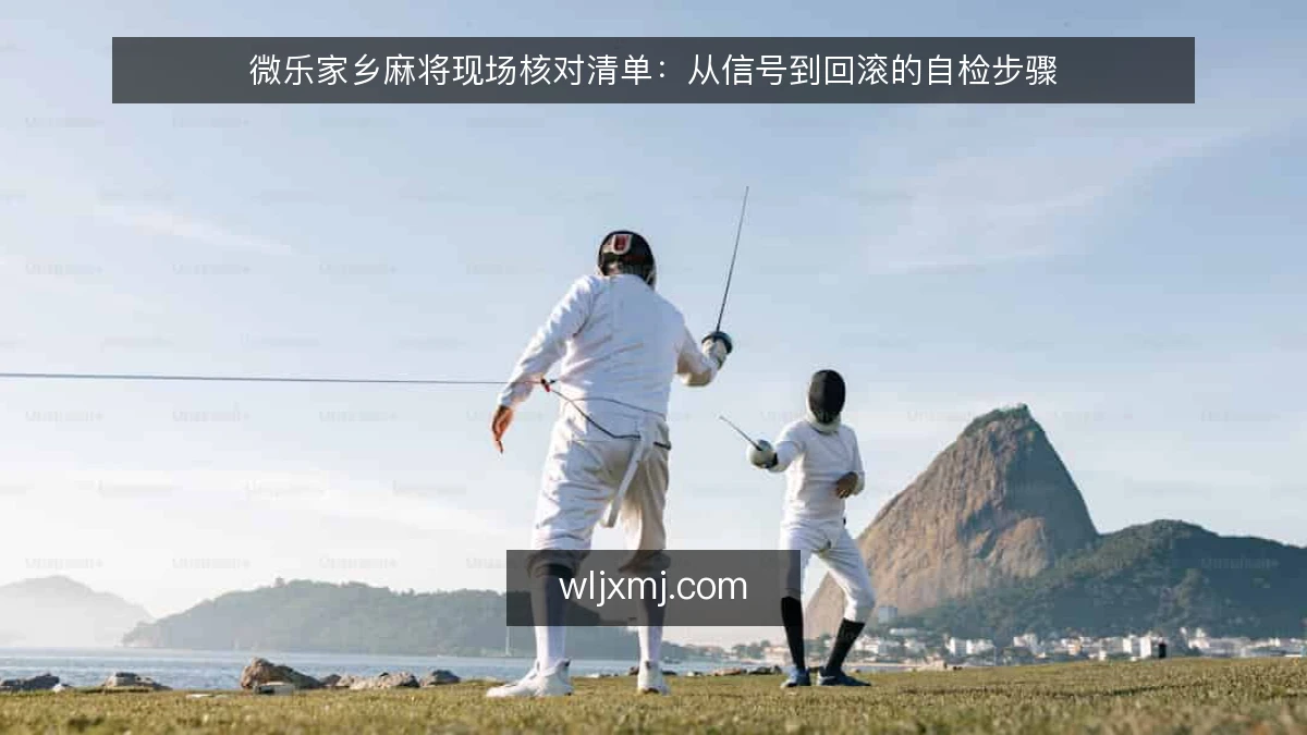 微乐家乡麻将现场核对清单：从信号到回滚的自检步骤