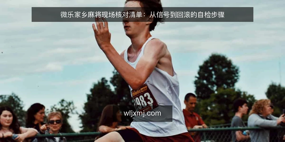 微乐家乡麻将现场核对清单:从信号到回滚的自检步骤 — 现场信号:哪些现象值得立即核对 配图