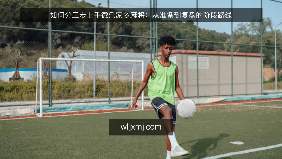 如何分三步上手微乐家乡麻将:从准备到复盘的阶段路线