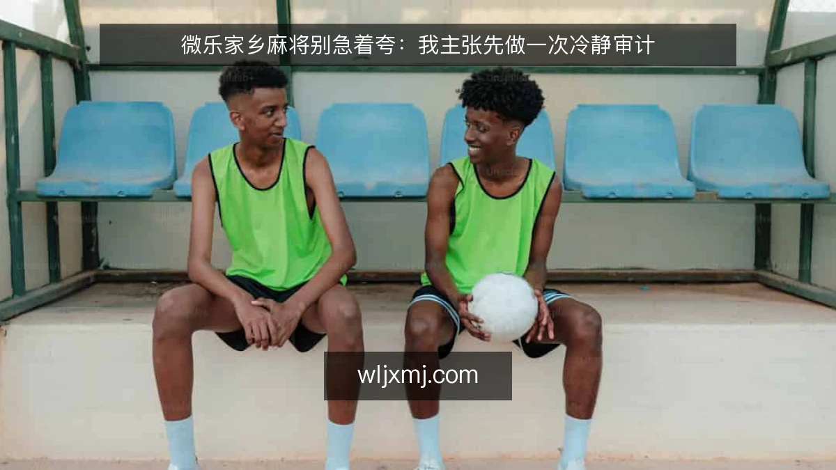 微乐家乡麻将别急着夸:我主张先做一次冷静审计