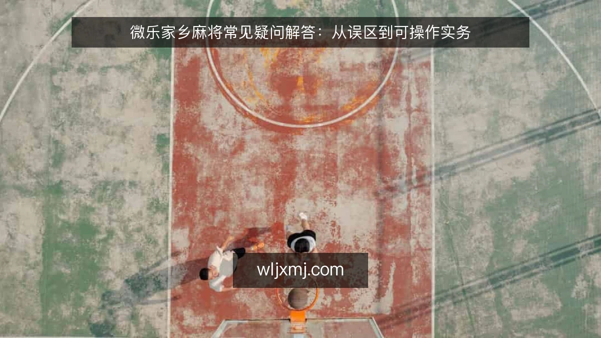 微乐家乡麻将常见疑问解答:从误区到可操作实务