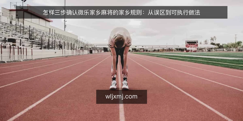 怎样三步确认微乐家乡麻将的家乡规则:从误区到可执行做法 — 开局前先看清:为什么规则确认比手气更要紧 配图
