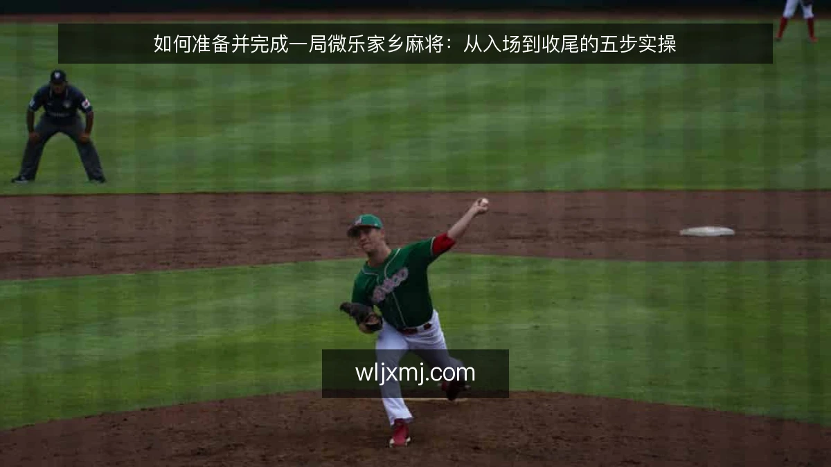 如何准备并完成一局微乐家乡麻将：从入场到收尾的五步实操