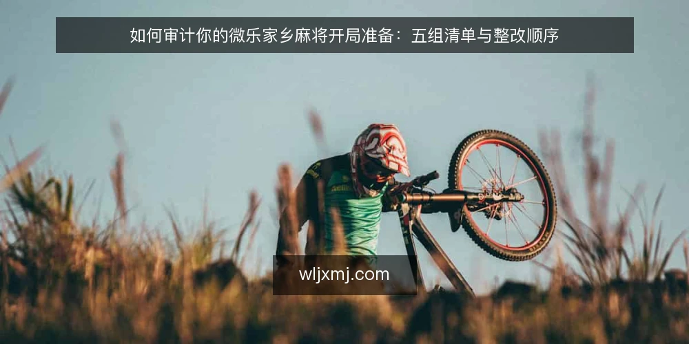 如何审计你的微乐家乡麻将开局准备:五组清单与整改顺序 — 为什么现在就该做一次开局审计 配图