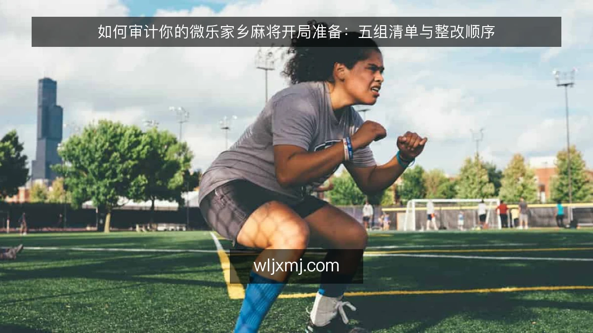 如何审计你的微乐家乡麻将开局准备:五组清单与整改顺序