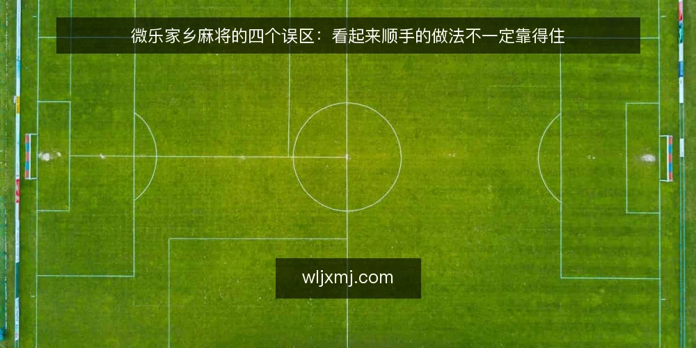 微乐家乡麻将的四个误区:看起来顺手的做法不一定靠得住 — 先定判断标准,再谈哪个做法顺手 配图