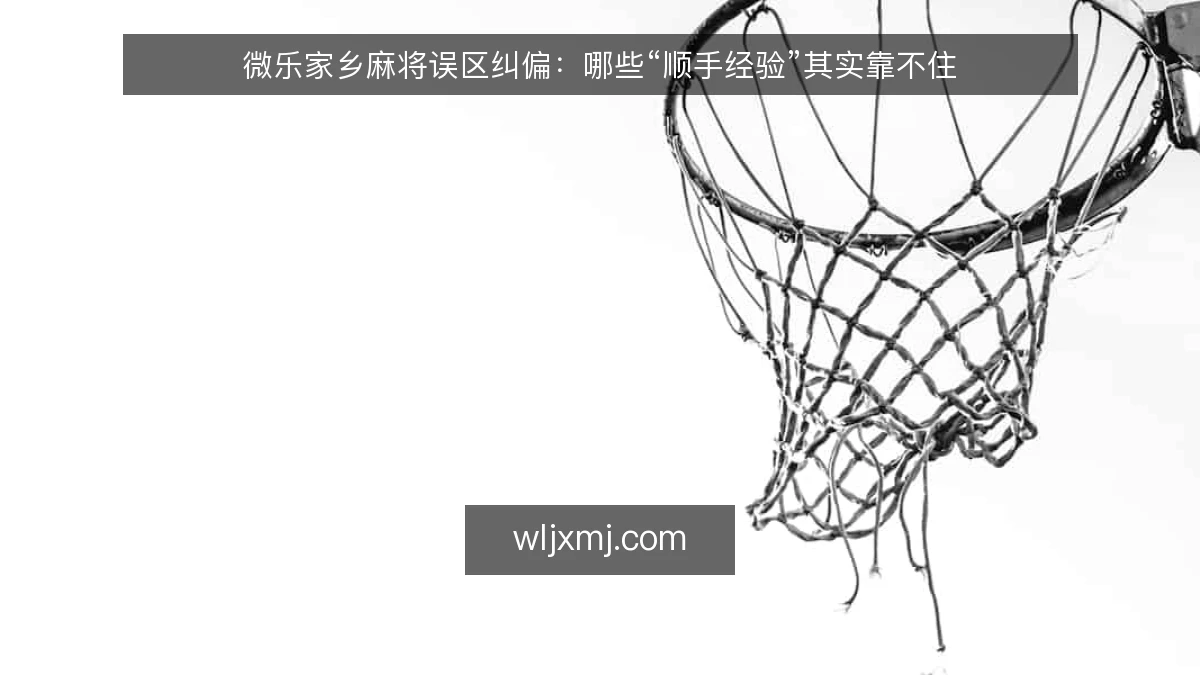 微乐家乡麻将误区纠偏:哪些“顺手经验”其实靠不住