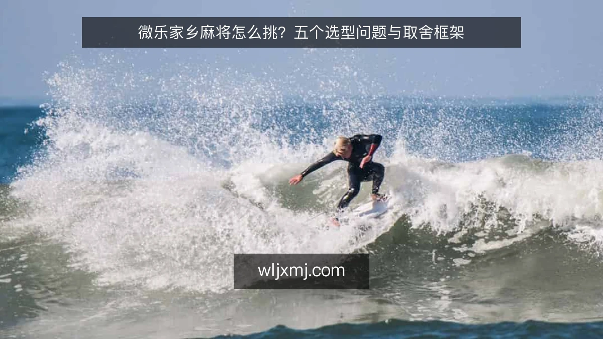 微乐家乡麻将怎么挑？五个选型问题与取舍框架